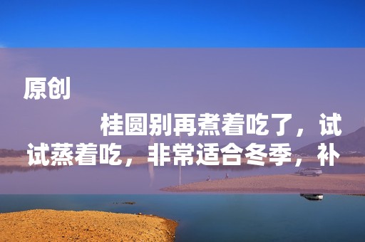 原创
            桂圆别再煮着吃了，试试蒸着吃，非常适合冬季，补充营养不上火