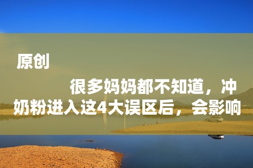 原创
            很多妈妈都不知道，冲奶粉进入这4大误区后，会影响奶粉的营养