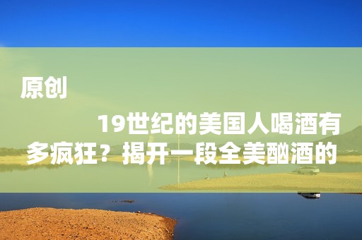 原创
            19世纪的美国人喝酒有多疯狂？揭开一段全美酗酒的历史