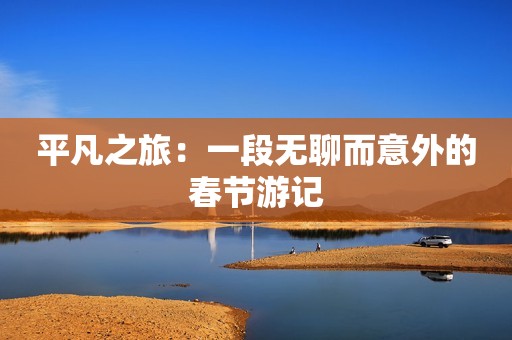 平凡之旅：一段无聊而意外的春节游记