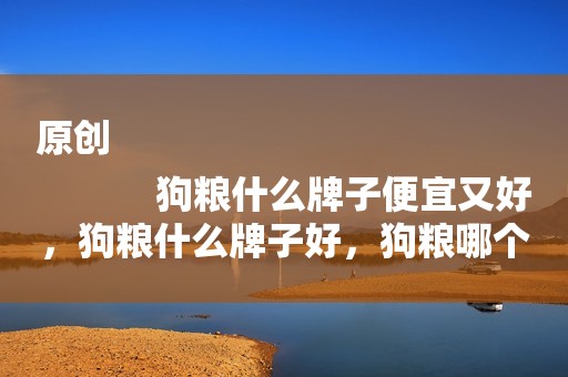 原创
            狗粮什么牌子便宜又好，狗粮什么牌子好，狗粮哪个牌子好？