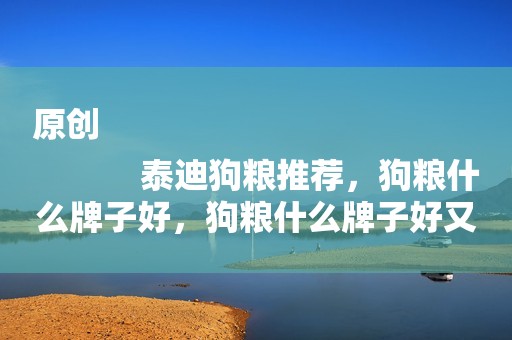 原创
            泰迪狗粮推荐，狗粮什么牌子好，狗粮什么牌子好又便宜？