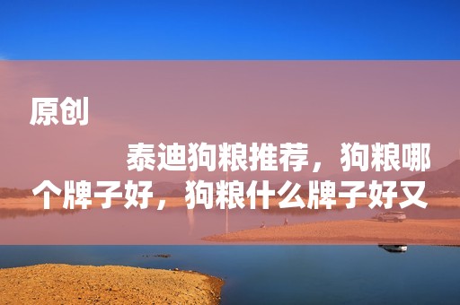 原创
            泰迪狗粮推荐，狗粮哪个牌子好，狗粮什么牌子好又便宜？