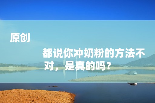 原创
            都说你冲奶粉的方法不对，是真的吗？