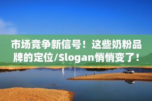 市场竞争新信号！这些奶粉品牌的定位/Slogan悄悄变了！