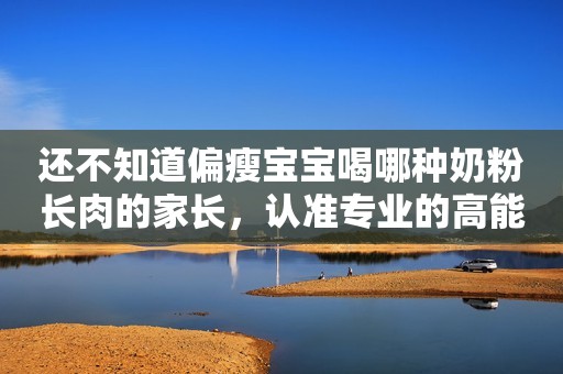 还不知道偏瘦宝宝喝哪种奶粉长肉的家长，认准专业的高能量奶粉