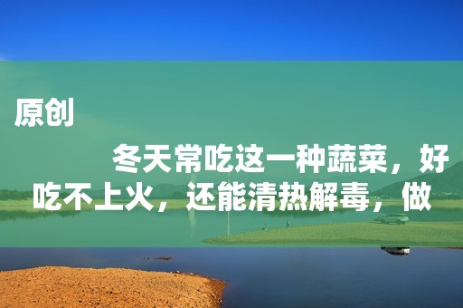 原创
            冬天常吃这一种蔬菜，好吃不上火，还能清热解毒，做法也简单