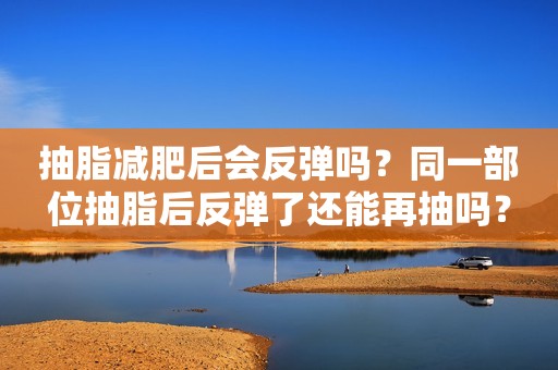 抽脂减肥后会反弹吗？同一部位抽脂后反弹了还能再抽吗？