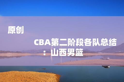 原创
            CBA第二阶段各队总结：山西男篮