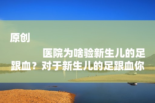 原创
            医院为啥验新生儿的足跟血？对于新生儿的足跟血你了解多少？