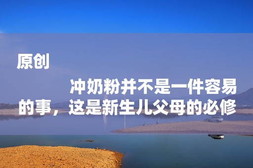 原创
            冲奶粉并不是一件容易的事，这是新生儿父母的必修课