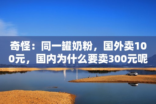 奇怪：同一罐奶粉，国外卖100元，国内为什么要卖300元呢？