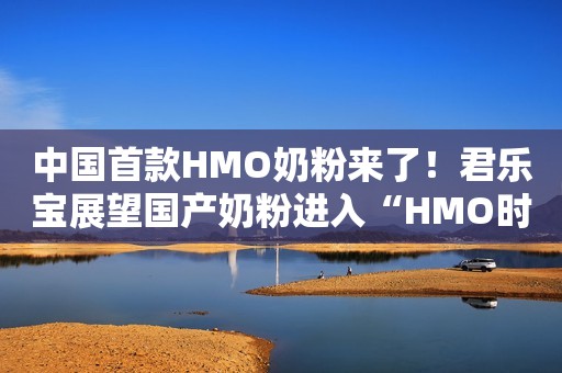 中国首款HMO奶粉来了！君乐宝展望国产奶粉进入“HMO时代”！