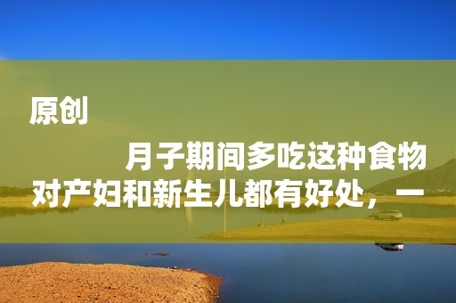 原创
            月子期间多吃这种食物对产妇和新生儿都有好处，一举两得！