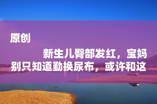 原创
            新生儿臀部发红，宝妈别只知道勤换尿布，或许和这三个原因有关系