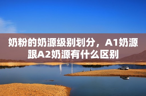 奶粉的奶源级别划分，A1奶源跟A2奶源有什么区别