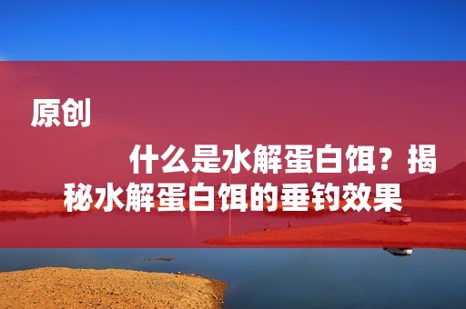 原创
            什么是水解蛋白饵？揭秘水解蛋白饵的垂钓效果