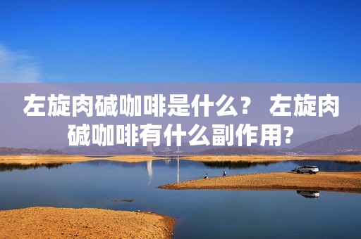 左旋肉碱咖啡是什么？ 左旋肉碱咖啡有什么副作用?