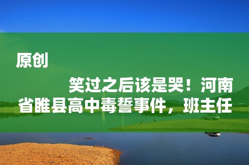 原创
            笑过之后该是哭！河南省睢县高中毒誓事件，班主任该被学校处罚么