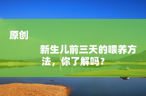 原创
            新生儿前三天的喂养方法，你了解吗？