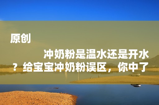 原创
            冲奶粉是温水还是开水？给宝宝冲奶粉误区，你中了几条？