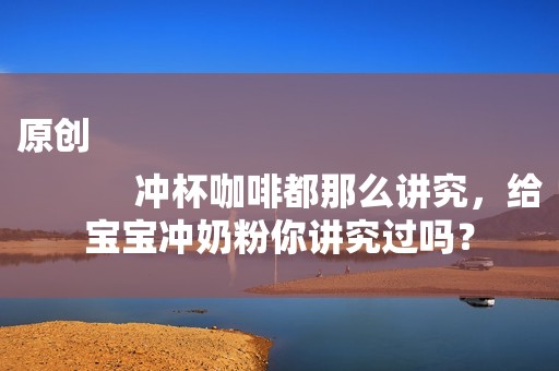 原创
            冲杯咖啡都那么讲究，给宝宝冲奶粉你讲究过吗？