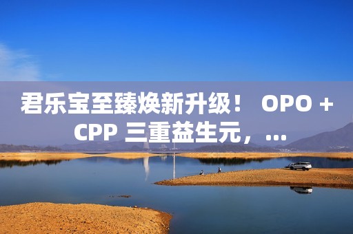 君乐宝至臻焕新升级！ OPO + CPP 三重益生元，...