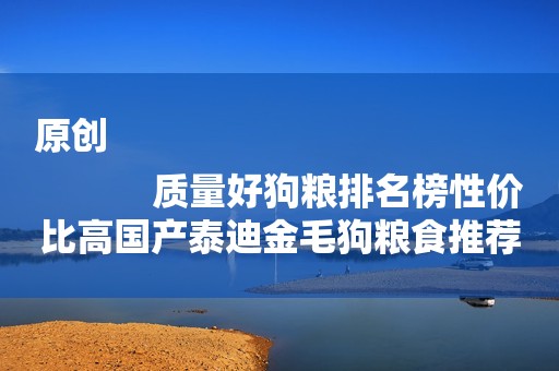 原创
            质量好狗粮排名榜性价比高国产泰迪金毛狗粮食推荐