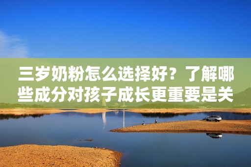 三岁奶粉怎么选择好？了解哪些成分对孩子成长更重要是关键