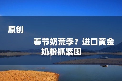 原创
            春节奶荒季？进口黄金奶粉抓紧囤