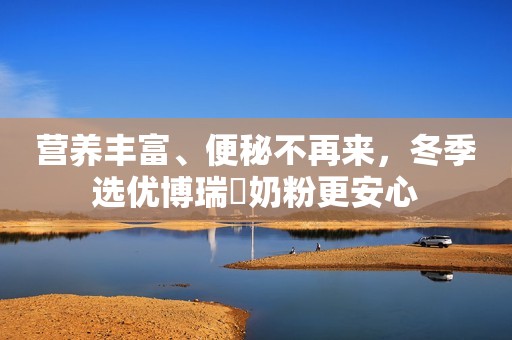 营养丰富、便秘不再来，冬季选优博瑞霂奶粉更安心