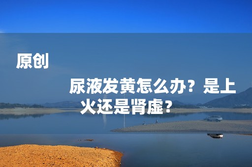 原创
            尿液发黄怎么办？是上火还是肾虚？