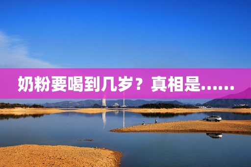 奶粉要喝到几岁？真相是……