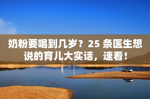 奶粉要喝到几岁？25 条医生想说的育儿大实话，速看！