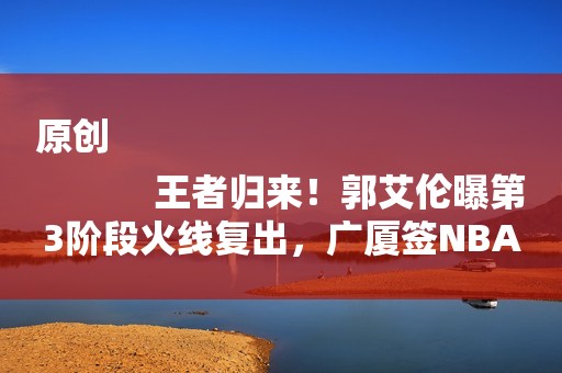 原创
            王者归来！郭艾伦曝第3阶段火线复出，广厦签NBA悍将死磕辽篮