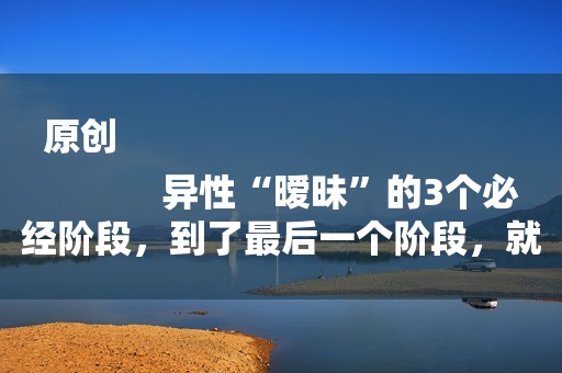 原创
            异性“暧昧”的3个必经阶段，到了最后一个阶段，就快越界了