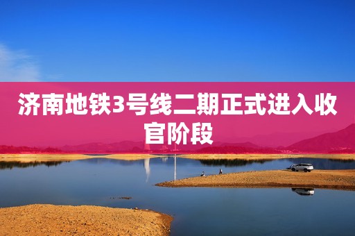 济南地铁3号线二期正式进入收官阶段