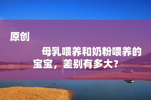 原创
            母乳喂养和奶粉喂养的宝宝，差别有多大？