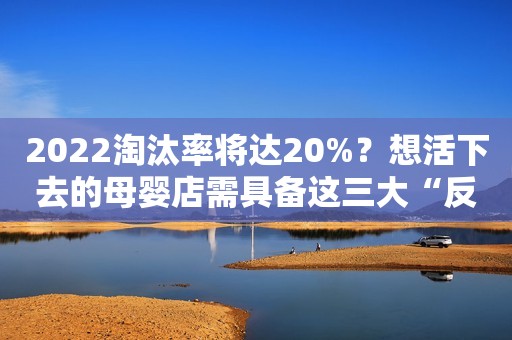 2022淘汰率将达20%？想活下去的母婴店需具备这三大“反脆弱能力”