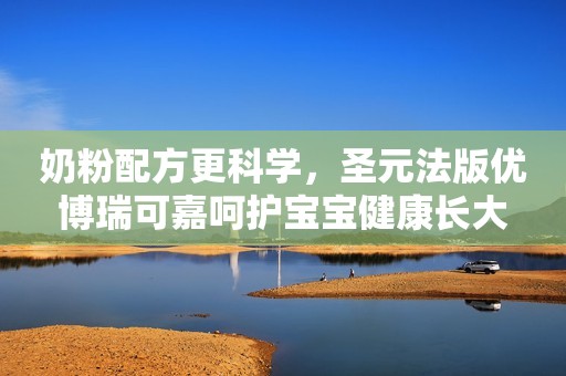 奶粉配方更科学，圣元法版优博瑞可嘉呵护宝宝健康长大