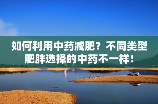 如何利用中药减肥？不同类型肥胖选择的中药不一样！