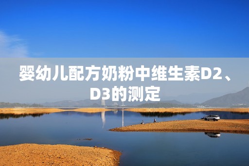 婴幼儿配方奶粉中维生素D2、D3的测定