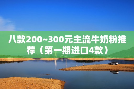 八款200~300元主流牛奶粉推荐（第一期进口4款）