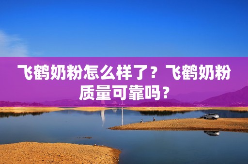 飞鹤奶粉怎么样了？飞鹤奶粉质量可靠吗？