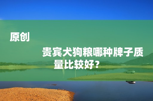 原创
            贵宾犬狗粮哪种牌子质量比较好？