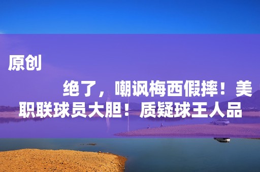 原创
            绝了，嘲讽梅西假摔！美职联球员大胆！质疑球王人品：他爱演戏