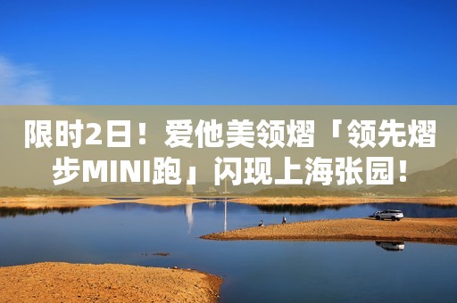 限时2日！爱他美领熠「领先熠步MINI跑」闪现上海张园！