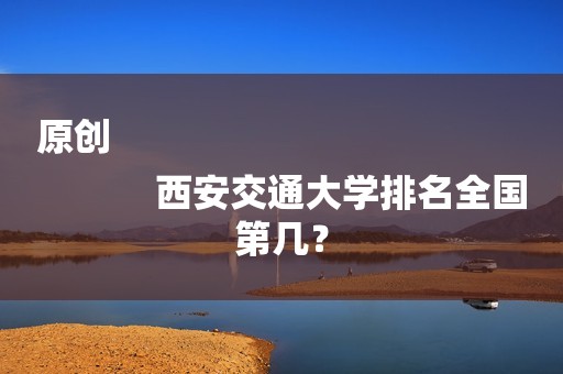 原创
            西安交通大学排名全国第几？