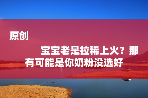 原创
            宝宝老是拉稀上火？那有可能是你奶粉没选好