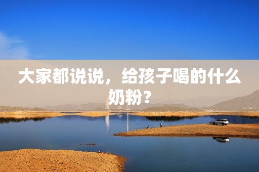 大家都说说，给孩子喝的什么奶粉？